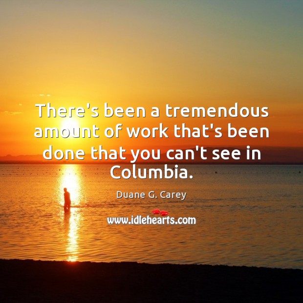 There’s been a tremendous amount of work that’s been done that you can’t see in Columbia. Duane G. Carey Picture Quote