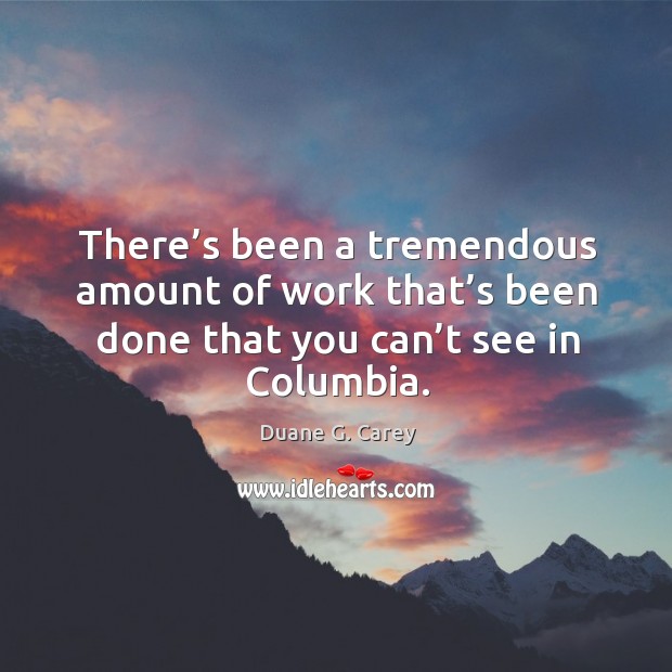 There’s been a tremendous amount of work that’s been done that you can’t see in columbia. Duane G. Carey Picture Quote