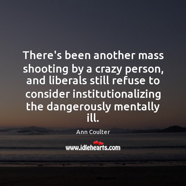 There’s been another mass shooting by a crazy person, and liberals still Ann Coulter Picture Quote