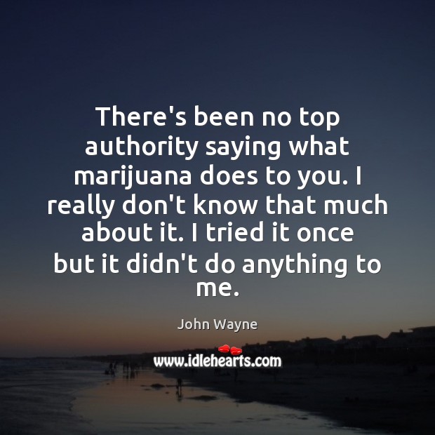 There’s been no top authority saying what marijuana does to you. I John Wayne Picture Quote