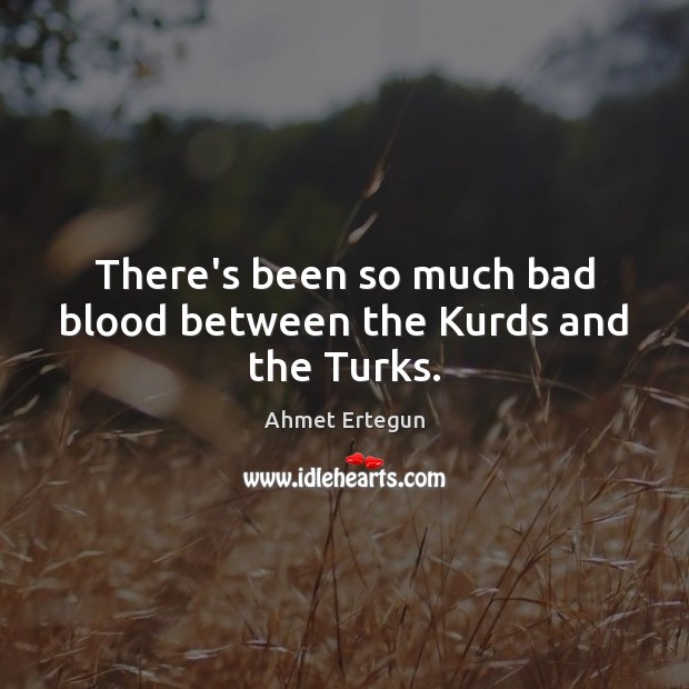 There’s been so much bad blood between the Kurds and the Turks. Ahmet Ertegun Picture Quote
