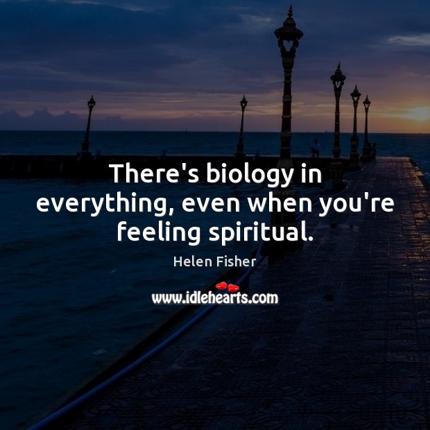 There’s biology in everything, even when you’re feeling spiritual. Helen Fisher Picture Quote