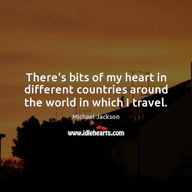 There’s bits of my heart in different countries around the world in which I travel. Michael Jackson Picture Quote