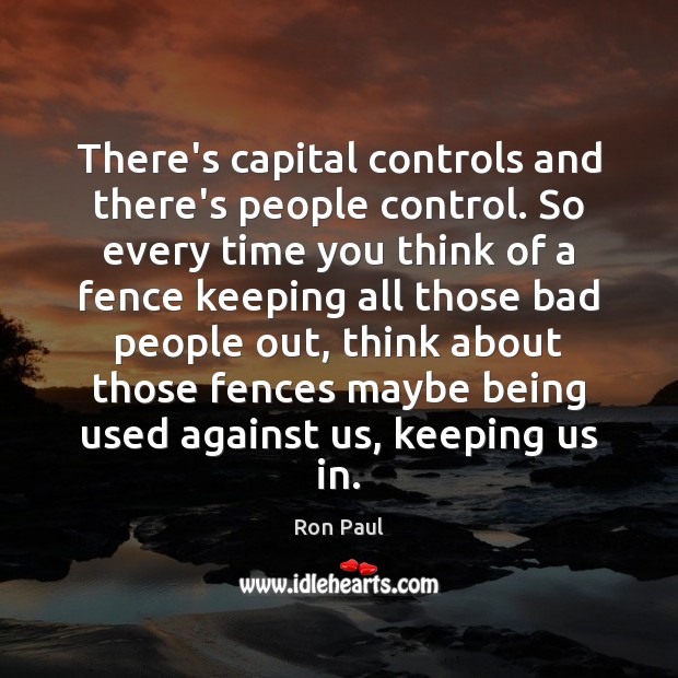 There’s capital controls and there’s people control. So every time you think Ron Paul Picture Quote
