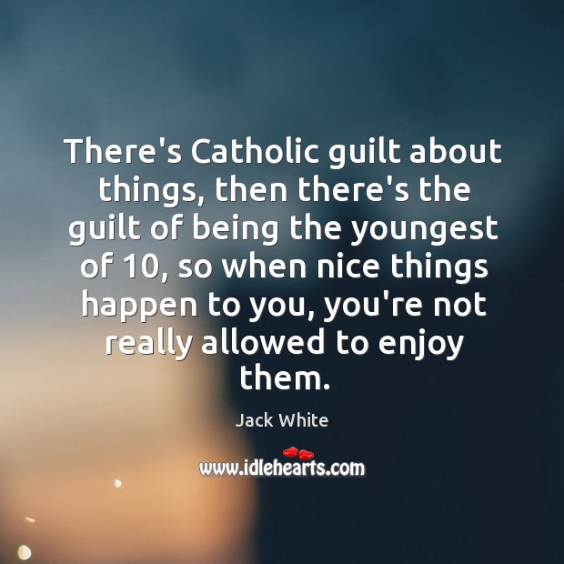 There’s Catholic guilt about things, then there’s the guilt of being the Jack White Picture Quote