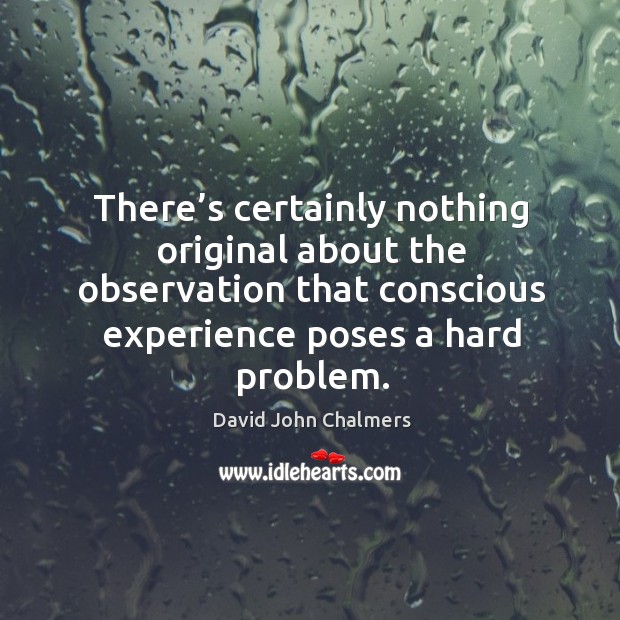 There’s certainly nothing original about the observation that conscious experience poses a hard problem. David John Chalmers Picture Quote