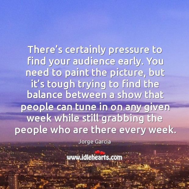 There’s certainly pressure to find your audience early. Jorge Garcia Picture Quote