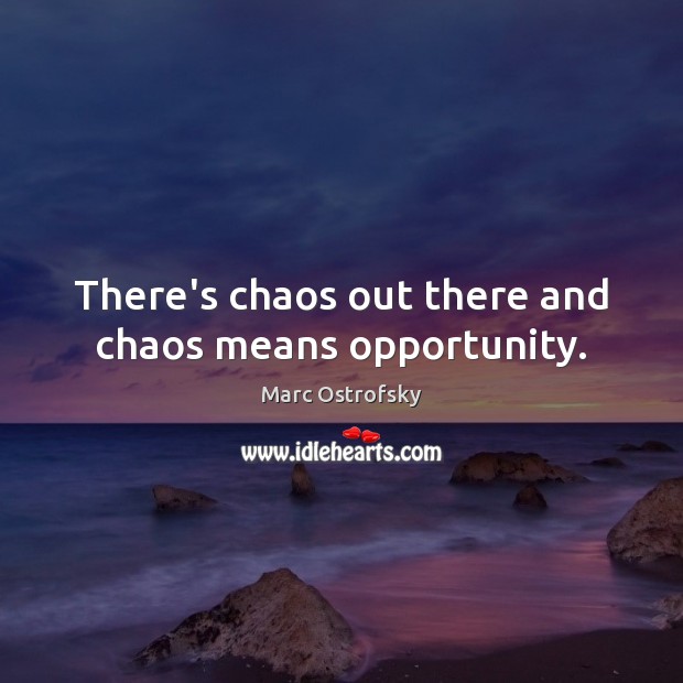 There’s chaos out there and chaos means opportunity. Image