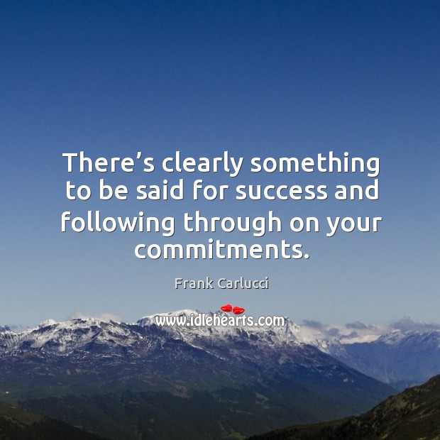 There’s clearly something to be said for success and following through on your commitments. Frank Carlucci Picture Quote