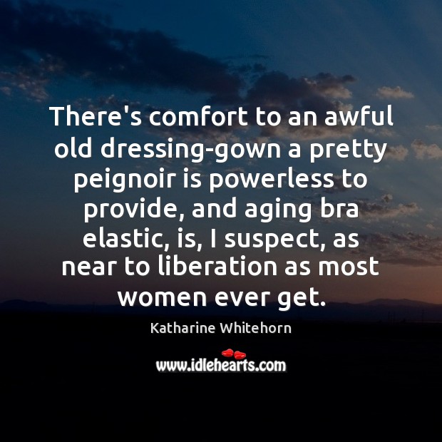 There’s comfort to an awful old dressing-gown a pretty peignoir is powerless Katharine Whitehorn Picture Quote