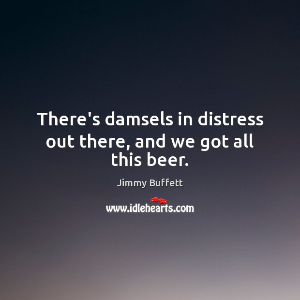 There’s damsels in distress out there, and we got all this beer. Jimmy Buffett Picture Quote