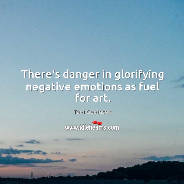 There’s danger in glorifying negative emotions as fuel for art. Tavi Gevinson Picture Quote
