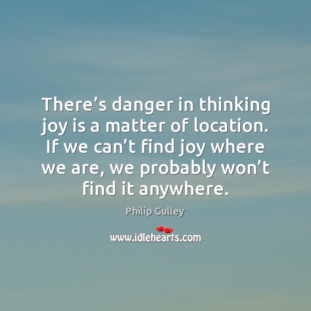 There’s danger in thinking joy is a matter of location. If Philip Gulley Picture Quote