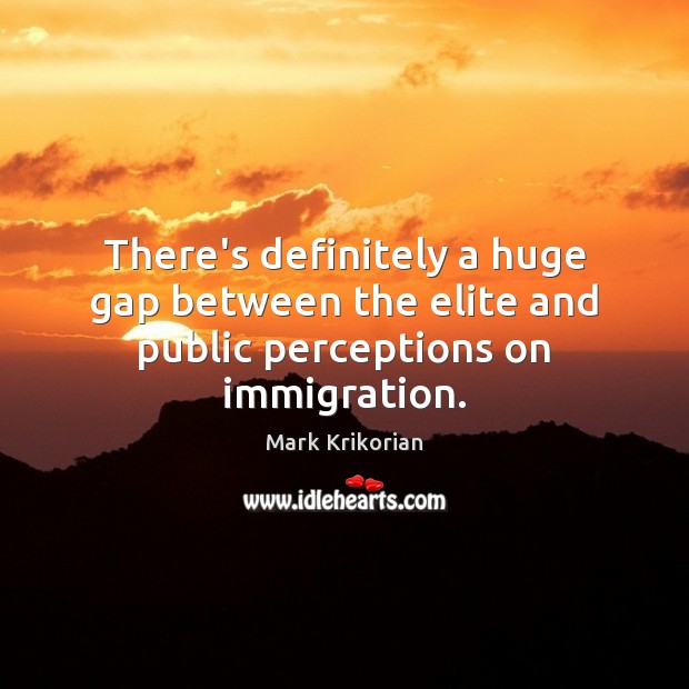 There’s definitely a huge gap between the elite and public perceptions on immigration. Mark Krikorian Picture Quote