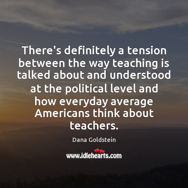 There’s definitely a tension between the way teaching is talked about and Dana Goldstein Picture Quote