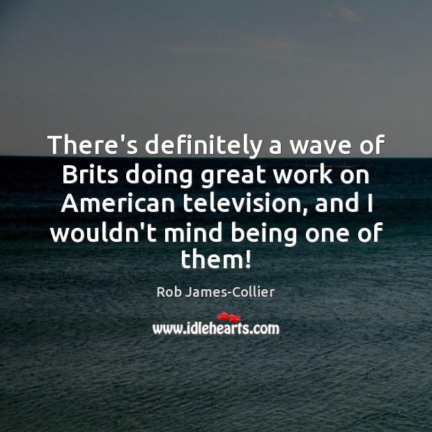 There’s definitely a wave of Brits doing great work on American television, Rob James-Collier Picture Quote