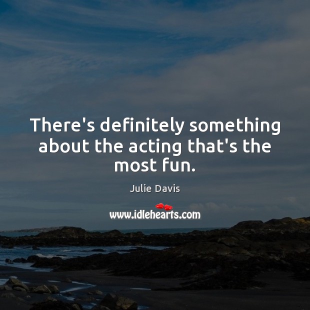 There’s definitely something about the acting that’s the most fun. Julie Davis Picture Quote