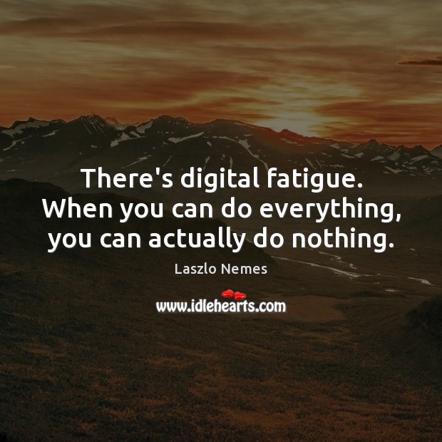 There’s digital fatigue. When you can do everything, you can actually do nothing. Laszlo Nemes Picture Quote