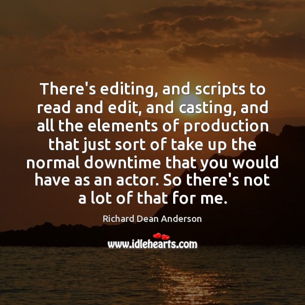 There’s editing, and scripts to read and edit, and casting, and all Richard Dean Anderson Picture Quote