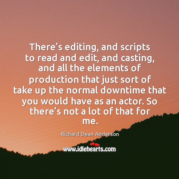 There’s editing, and scripts to read and edit, and casting Richard Dean Anderson Picture Quote