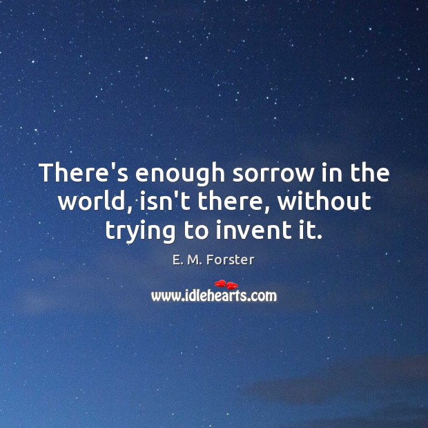There’s enough sorrow in the world, isn’t there, without trying to invent it. Image