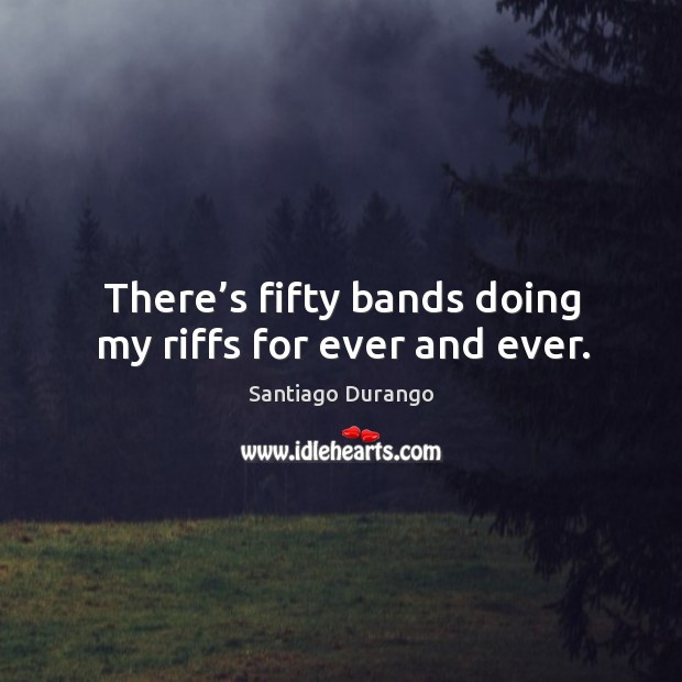 There’s fifty bands doing my riffs for ever and ever. Santiago Durango Picture Quote