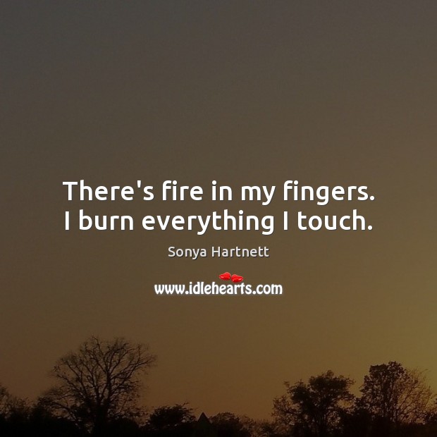 There’s fire in my fingers. I burn everything I touch. Sonya Hartnett Picture Quote