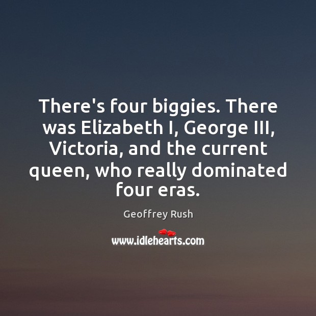 There’s four biggies. There was Elizabeth I, George III, Victoria, and the Geoffrey Rush Picture Quote