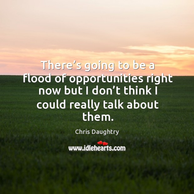 There’s going to be a flood of opportunities right now but I don’t think I could really talk about them. Image