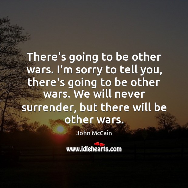 There’s going to be other wars. I’m sorry to tell you, there’s John McCain Picture Quote