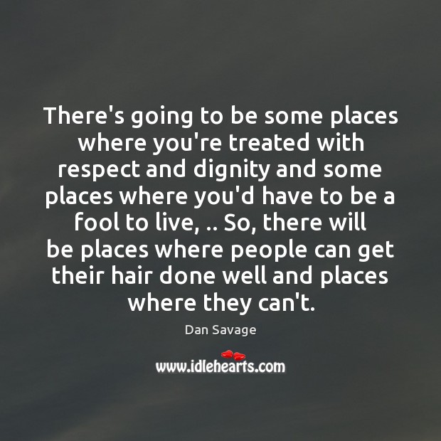 There’s going to be some places where you’re treated with respect and Dan Savage Picture Quote