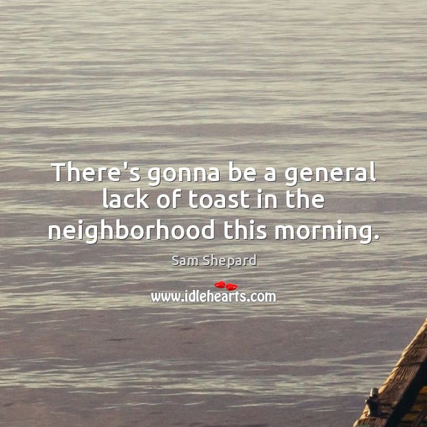 There’s gonna be a general lack of toast in the neighborhood this morning. Sam Shepard Picture Quote