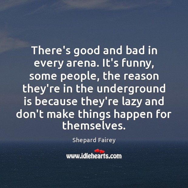 There’s good and bad in every arena. It’s funny, some people, the Shepard Fairey Picture Quote
