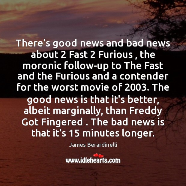 There’s good news and bad news about 2 Fast 2 Furious , the moronic follow-up James Berardinelli Picture Quote
