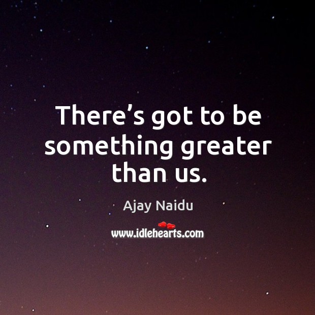 There’s got to be something greater than us. Ajay Naidu Picture Quote