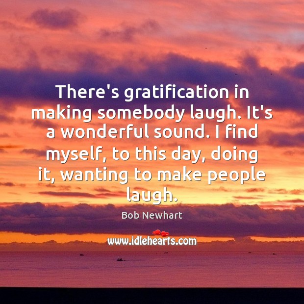 There’s gratification in making somebody laugh. It’s a wonderful sound. I find Image