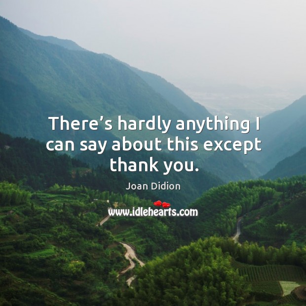 There’s hardly anything I can say about this except thank you. Joan Didion Picture Quote