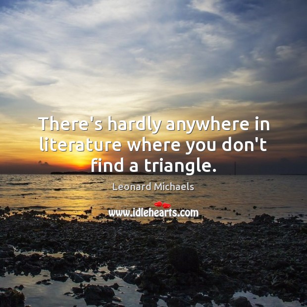 There’s hardly anywhere in literature where you don’t find a triangle. Leonard Michaels Picture Quote