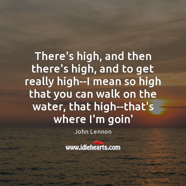There’s high, and then there’s high, and to get really high–I mean John Lennon Picture Quote