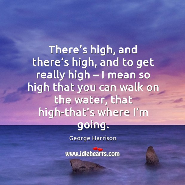 There’s high, and there’s high, and to get really high – I mean so high that you can walk on the water Image