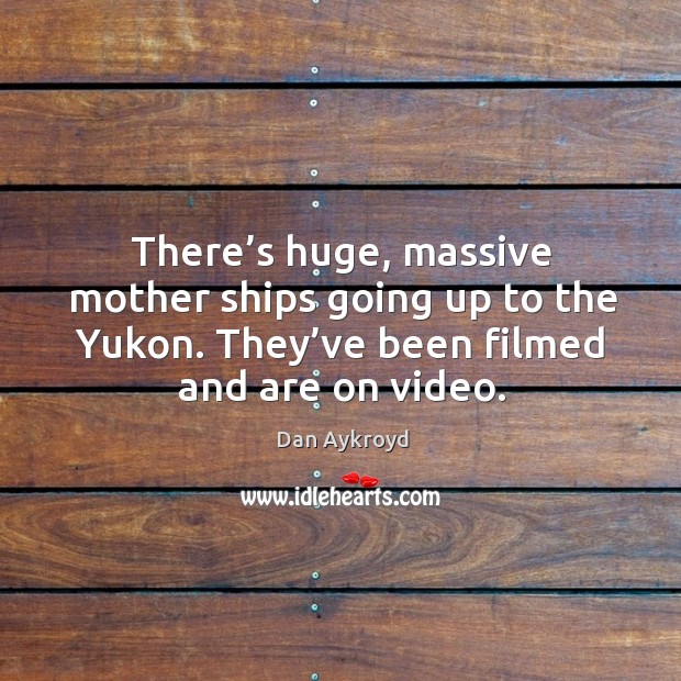 There’s huge, massive mother ships going up to the yukon. They’ve been filmed and are on video. Dan Aykroyd Picture Quote