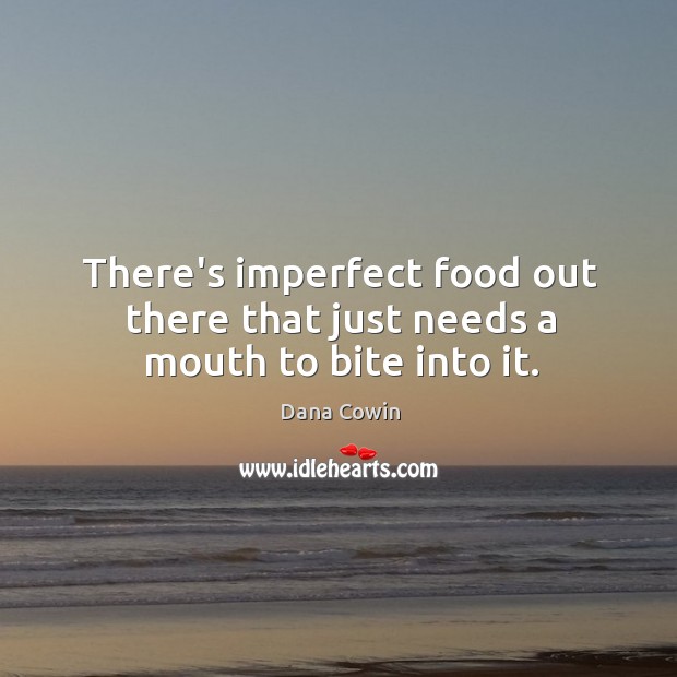 There’s imperfect food out there that just needs a mouth to bite into it. Dana Cowin Picture Quote