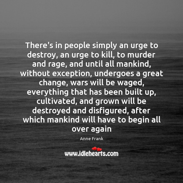 There’s in people simply an urge to destroy, an urge to kill, Image