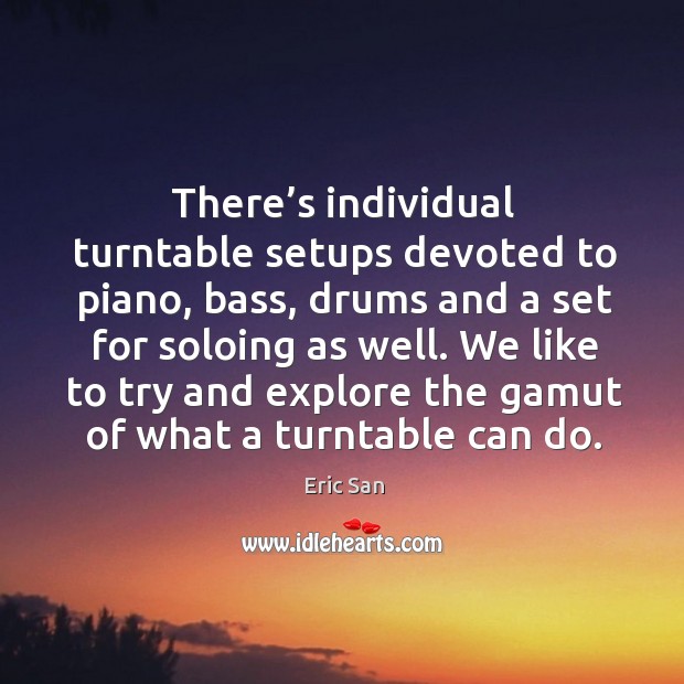 There’s individual turntable setups devoted to piano, bass, drums and a set for soloing as well. Eric San Picture Quote