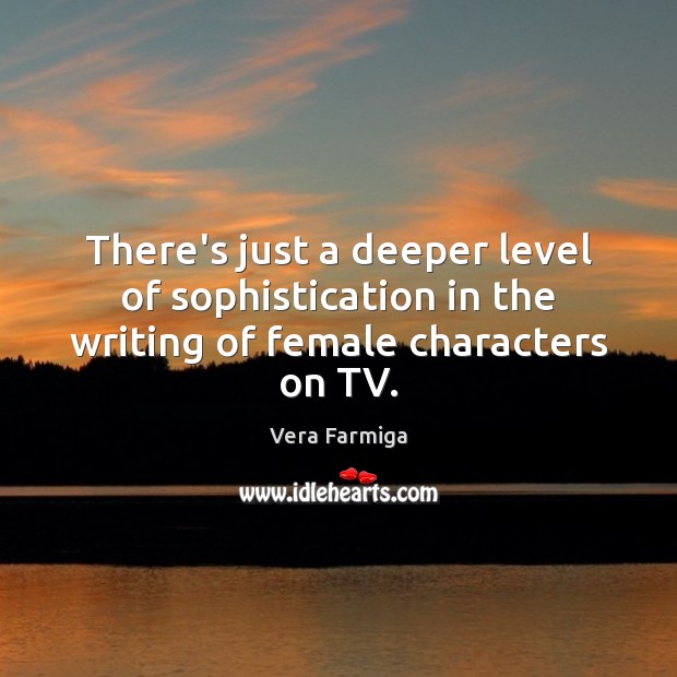 There’s just a deeper level of sophistication in the writing of female characters on TV. Vera Farmiga Picture Quote