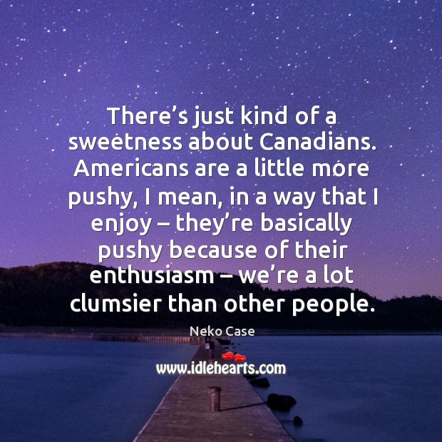There’s just kind of a sweetness about canadians. Americans are a little more pushy Neko Case Picture Quote