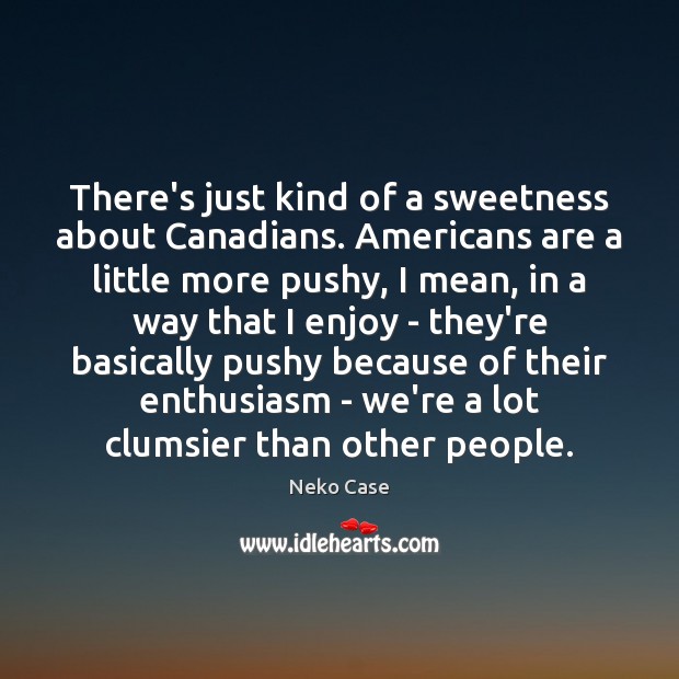 There’s just kind of a sweetness about Canadians. Americans are a little Neko Case Picture Quote