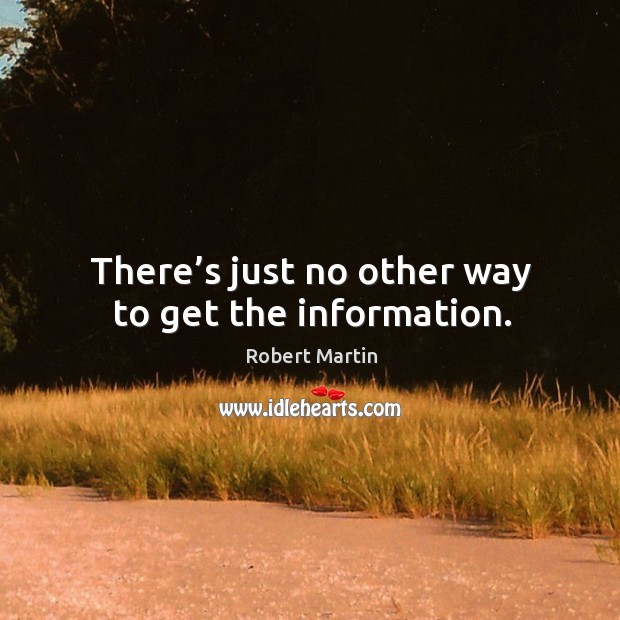 There’s just no other way to get the information. Robert Martin Picture Quote