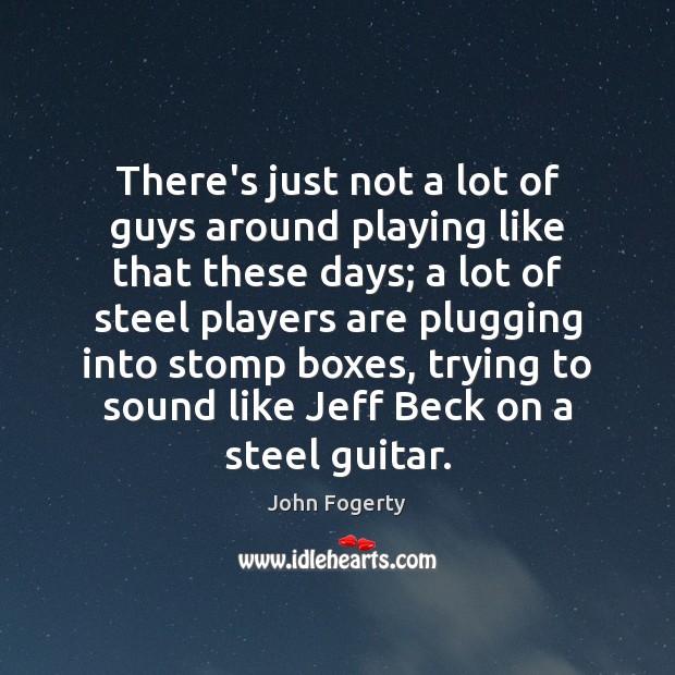 There’s just not a lot of guys around playing like that these John Fogerty Picture Quote