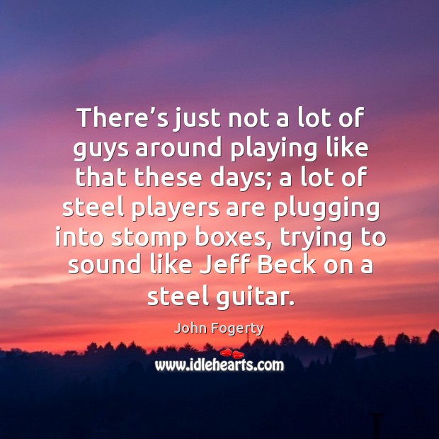 There’s just not a lot of guys around playing like that these days; a lot of steel players Image